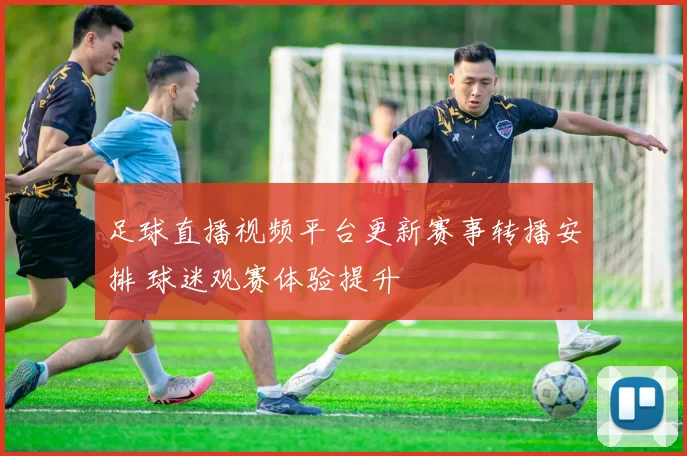 足球直播视频平台更新赛事转播安排 球迷观赛体验提升