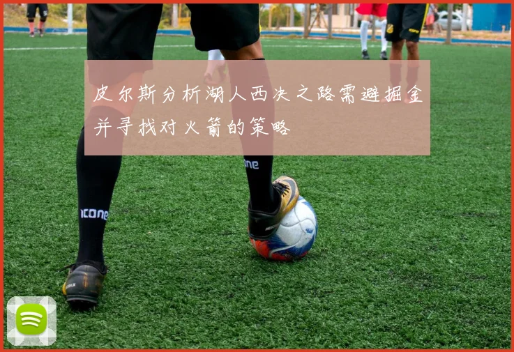 皮尔斯分析湖人西决之路需避掘金并寻找对火箭的策略