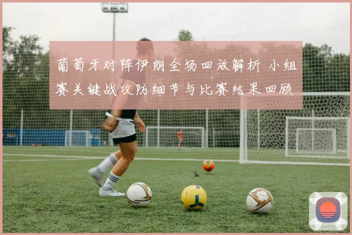 葡萄牙对阵伊朗全场回放解析 小组赛关键战攻防细节与比赛结果回顾