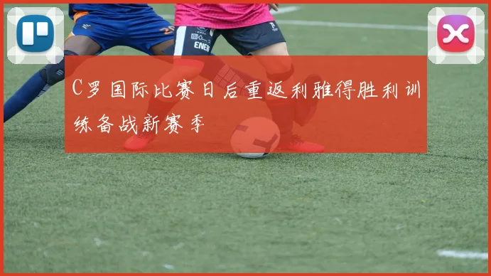 C罗国际比赛日后重返利雅得胜利训练备战新赛季