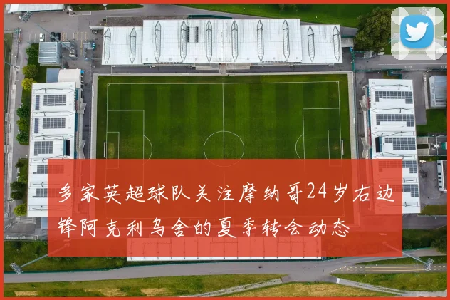 多家英超球队关注摩纳哥24岁右边锋阿克利乌舍的夏季转会动态