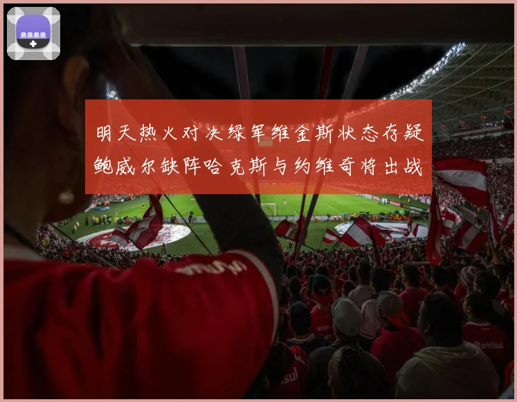 明天热火对决绿军维金斯状态存疑鲍威尔缺阵哈克斯与约维奇将出战