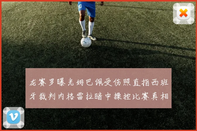 龙赛罗曝光姆巴佩受伤照直指西班牙裁判内格雷拉暗中操控比赛真相