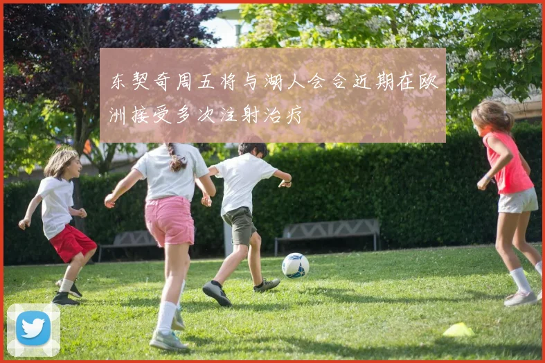 东契奇周五将与湖人会合近期在欧洲接受多次注射治疗