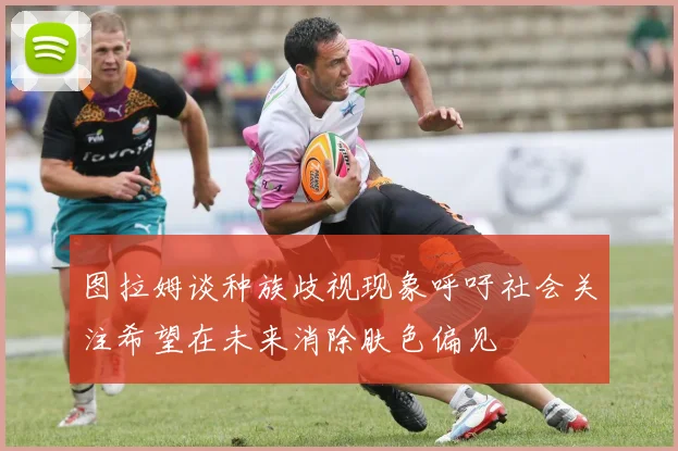图拉姆谈种族歧视现象呼吁社会关注希望在未来消除肤色偏见