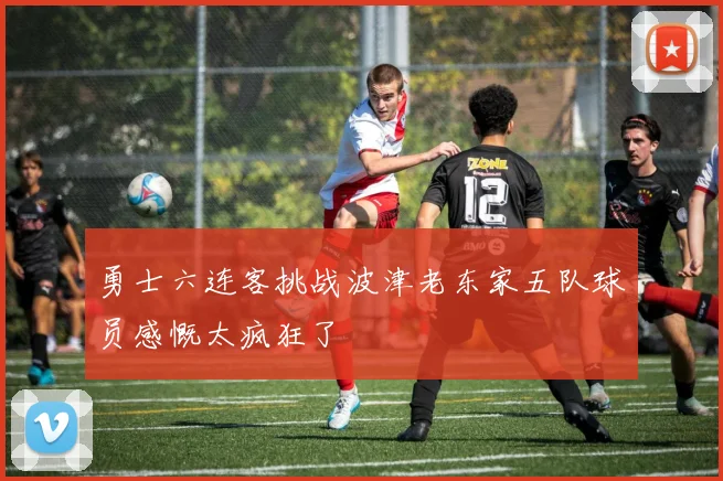 勇士六连客挑战波津老东家五队球员感慨太疯狂了