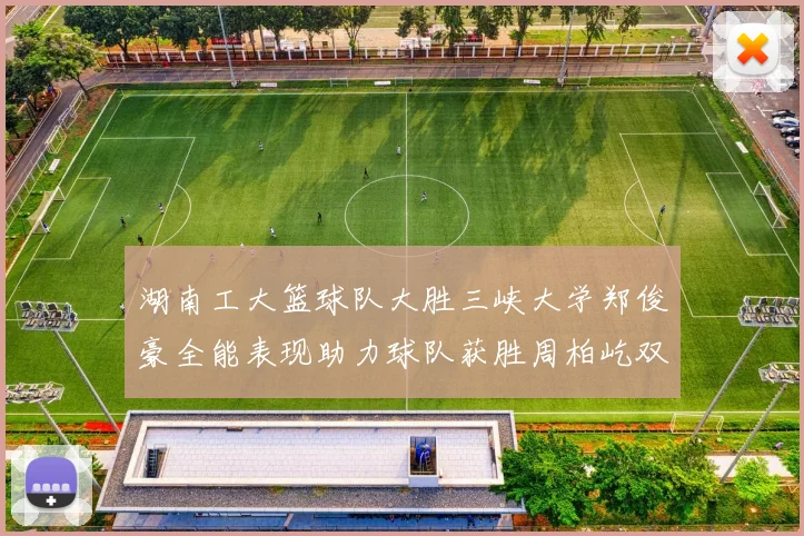 湖南工大篮球队大胜三峡大学郑俊豪全能表现助力球队获胜周柏屹双十数据展现实力