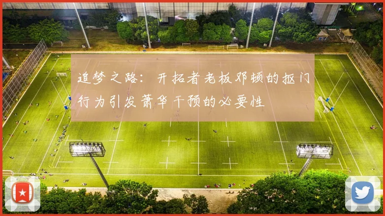 追梦之路：开拓者老板邓顿的抠门行为引发萧华干预的必要性