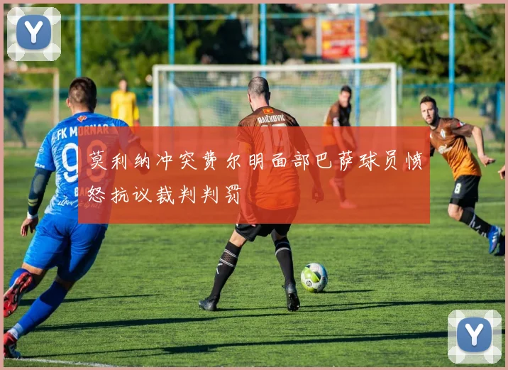 莫利纳冲突费尔明面部巴萨球员愤怒抗议裁判判罚