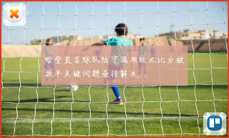 哈登直言球队防守漏洞致大比分被扳平关键问题亟待解决