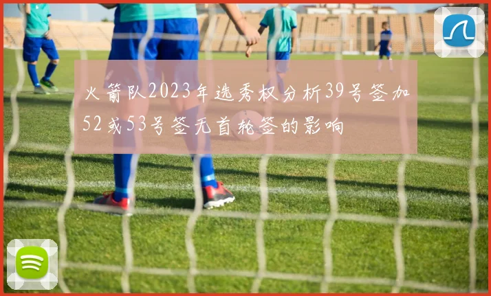 火箭队2023年选秀权分析39号签加52或53号签无首轮签的影响