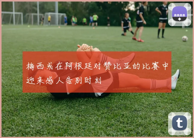 梅西或在阿根廷对赞比亚的比赛中迎来感人告别时刻