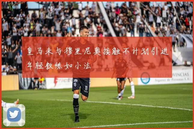 皇马未与穆里尼奥接触不计划引进年轻教练如小法