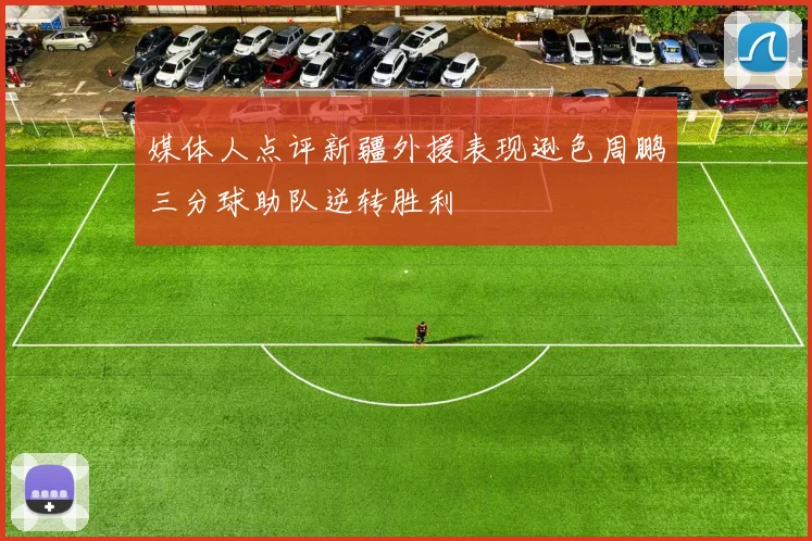 媒体人点评新疆外援表现逊色周鹏三分球助队逆转胜利