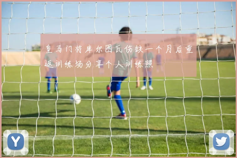 皇马门将库尔图瓦伤缺一个月后重返训练场分享个人训练照