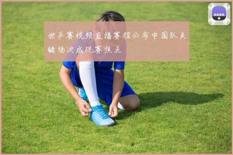 世乒赛视频直播赛程公布中国队关键场次成观赛焦点