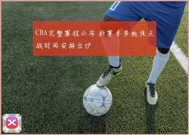 CBA完整赛程公布 新赛季多轮焦点战时间安排出炉