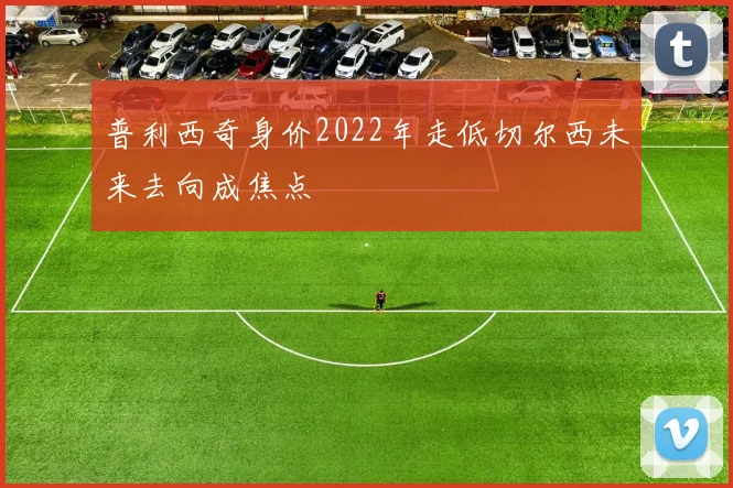 普利西奇身价2022年走低切尔西未来去向成焦点