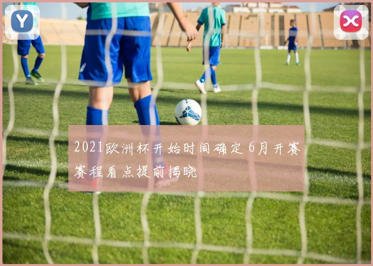 2021欧洲杯开始时间确定 6月开赛赛程看点提前揭晓