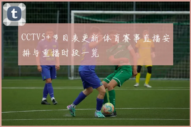 CCTV5+节目表更新 体育赛事直播安排与重播时段一览