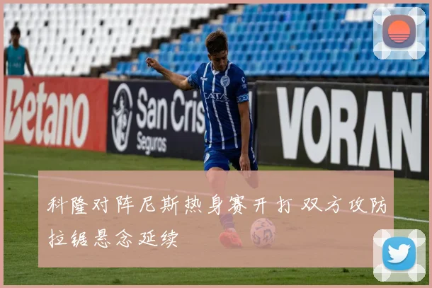 科隆对阵尼斯热身赛开打 双方攻防拉锯悬念延续