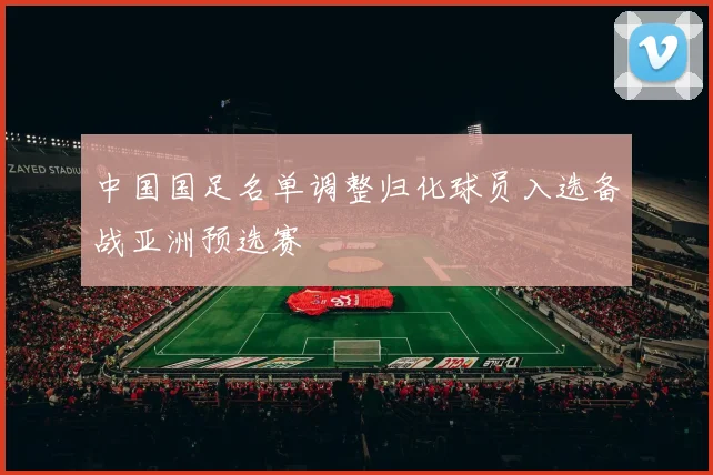 中国国足名单调整归化球员入选备战亚洲预选赛