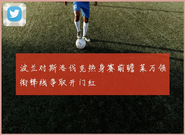 波兰对斯洛伐克热身赛前瞻 莱万领衔锋线争取开门红