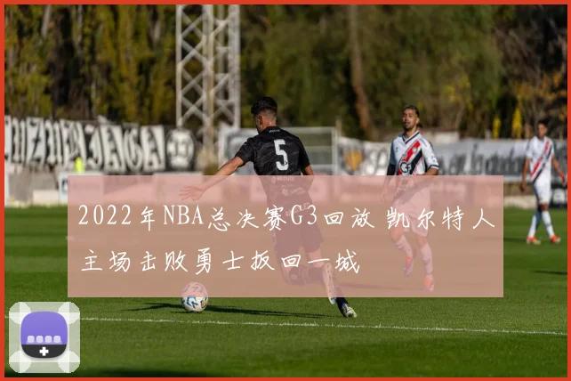 2022年NBA总决赛G3回放 凯尔特人主场击败勇士扳回一城