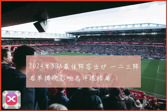 2024年NBA最佳阵容出炉 一二三阵名单揭晓影响总评选格局