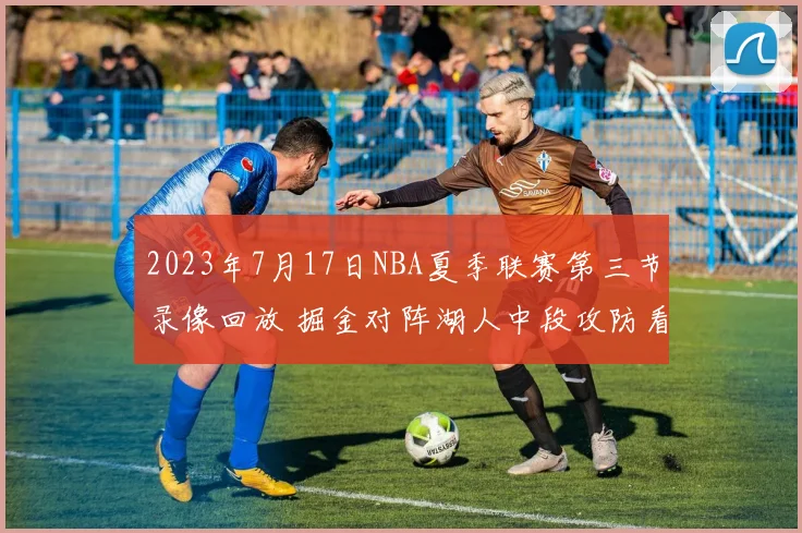 2023年7月17日NBA夏季联赛第三节录像回放 掘金对阵湖人中段攻防看点