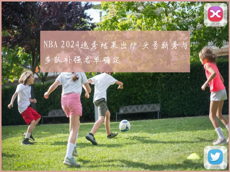 NBA 2024选秀结果出炉 头号新秀与多队补强名单确定