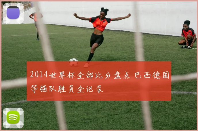 2014世界杯全部比分盘点 巴西德国等强队胜负全记录