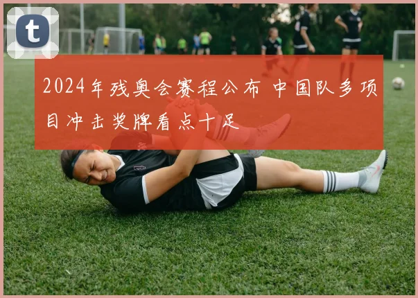 2024年残奥会赛程公布 中国队多项目冲击奖牌看点十足