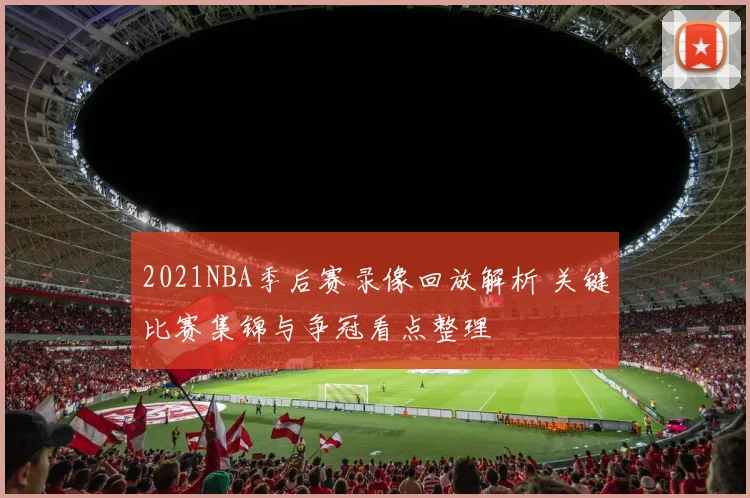 2021NBA季后赛录像回放解析 关键比赛集锦与争冠看点整理