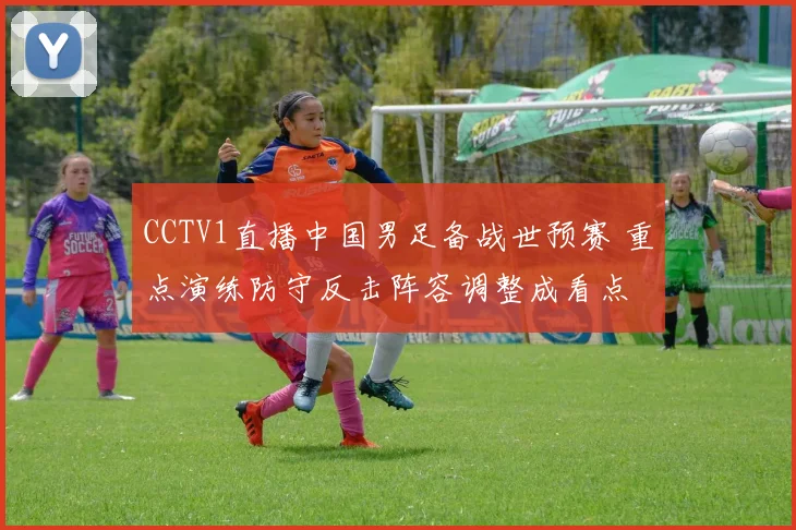 CCTV1直播中国男足备战世预赛 重点演练防守反击阵容调整成看点