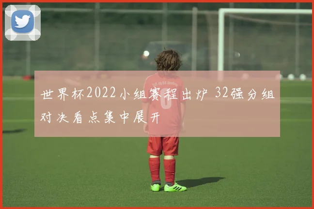 世界杯2022小组赛程出炉 32强分组对决看点集中展开