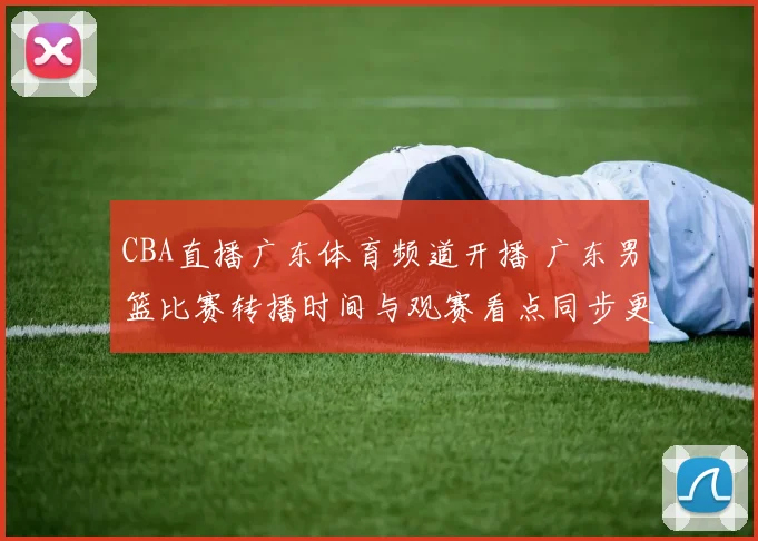 CBA直播广东体育频道开播 广东男篮比赛转播时间与观赛看点同步更新