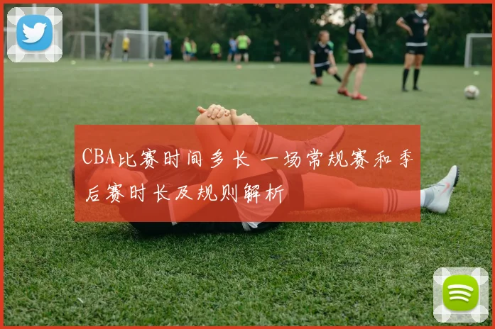 CBA比赛时间多长 一场常规赛和季后赛时长及规则解析