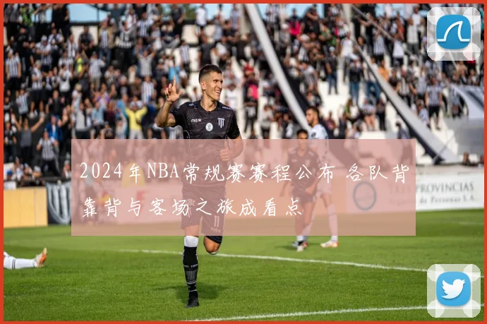 2024年NBA常规赛赛程公布 各队背靠背与客场之旅成看点