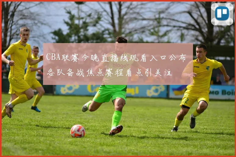 CBA联赛今晚直播线观看入口公布 各队备战焦点赛程看点引关注
