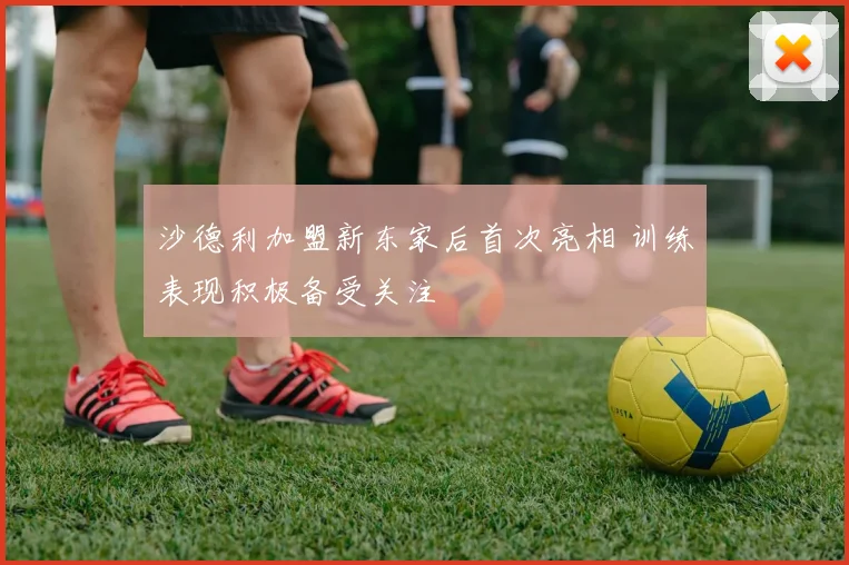 沙德利加盟新东家后首次亮相 训练表现积极备受关注
